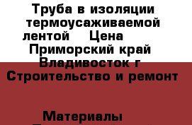 Труба в изоляции термоусаживаемой лентой  › Цена ­ 256 - Приморский край, Владивосток г. Строительство и ремонт » Материалы   . Приморский край,Владивосток г.